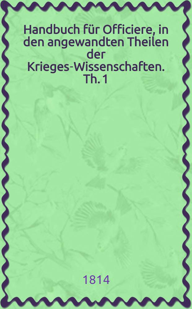 Handbuch für Officiere, in den angewandten Theilen der Krieges-Wissenschaften. Th. 1 : Handbuch der Artillerie