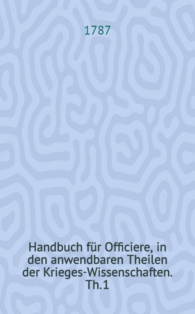 Handbuch f&uuml;r Officiere, in den anwendbaren Theilen der Krieges-Wissenschaften. Th. 1 : Von der Artillerie, worin von der Einrichtung, der Bedienung und den Ausr&uuml;stungs- und Erhaltungskosten des Gesch&uuml;tzes und von der Wirkung und dem Gebrauch desselben im freyen Felde gehandelt wird