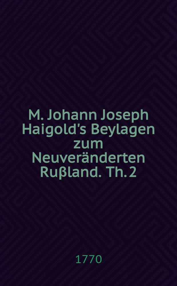 M. Johann Joseph Haigold's Beylagen zum Neuveränderten Ruβland. Th. 2