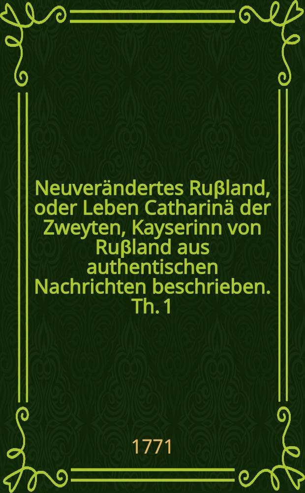 Neuver&auml;ndertes Ru&beta;land, oder Leben Catharin&auml; der Zweyten, Kayserinn von Ru&beta;land aus authentischen Nachrichten beschrieben. Th. 1