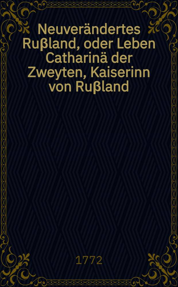 Neuver&auml;ndertes Ru&beta;land, oder Leben Catharin&auml; der Zweyten, Kaiserinn von Ru&beta;land : Aus authentischen Nachrichten beschrieben. Th. 1