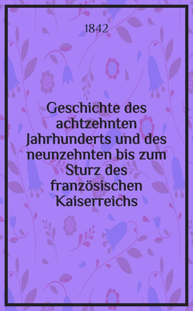 Geschichte des achtzehnten Jahrhunderts und des neunzehnten bis zum Sturz des franz&ouml;sischen Kaiserreichs : Mit besonderer R&uuml;cksicht auf geistige Bildung. Bd. 3 : Bis 1788