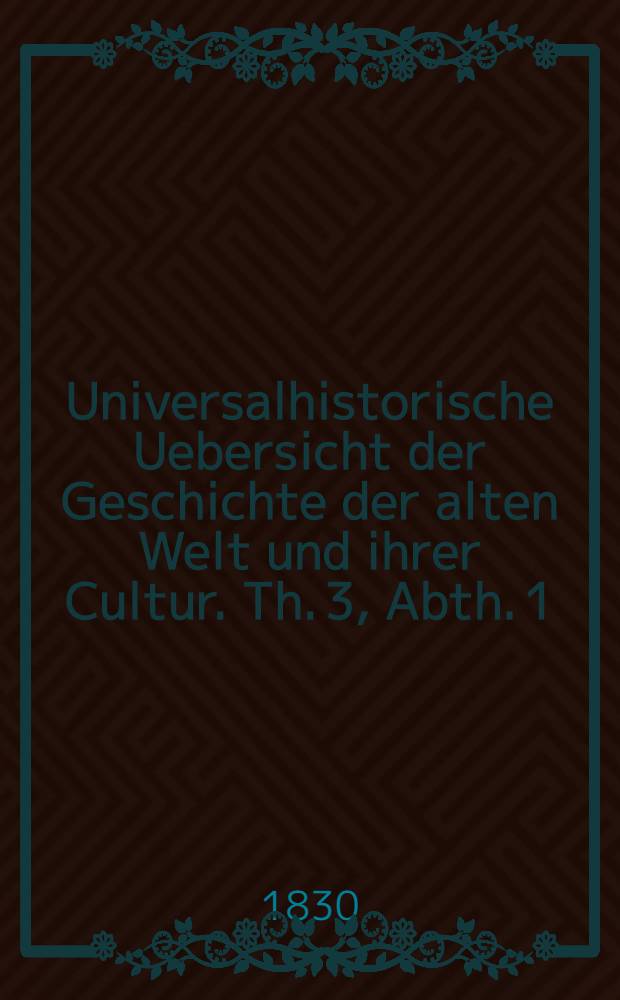 Universalhistorische Uebersicht der Geschichte der alten Welt und ihrer Cultur. Th. 3, Abth. 1