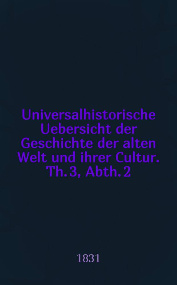 Universalhistorische Uebersicht der Geschichte der alten Welt und ihrer Cultur. Th. 3, Abth. 2