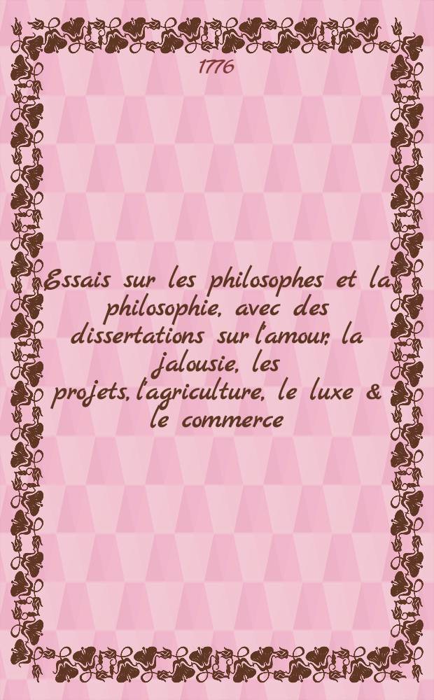 Essais sur les philosophes et la philosophie, avec des dissertations sur l'amour, la jalousie, les projets, l'agriculture, le luxe & le commerce