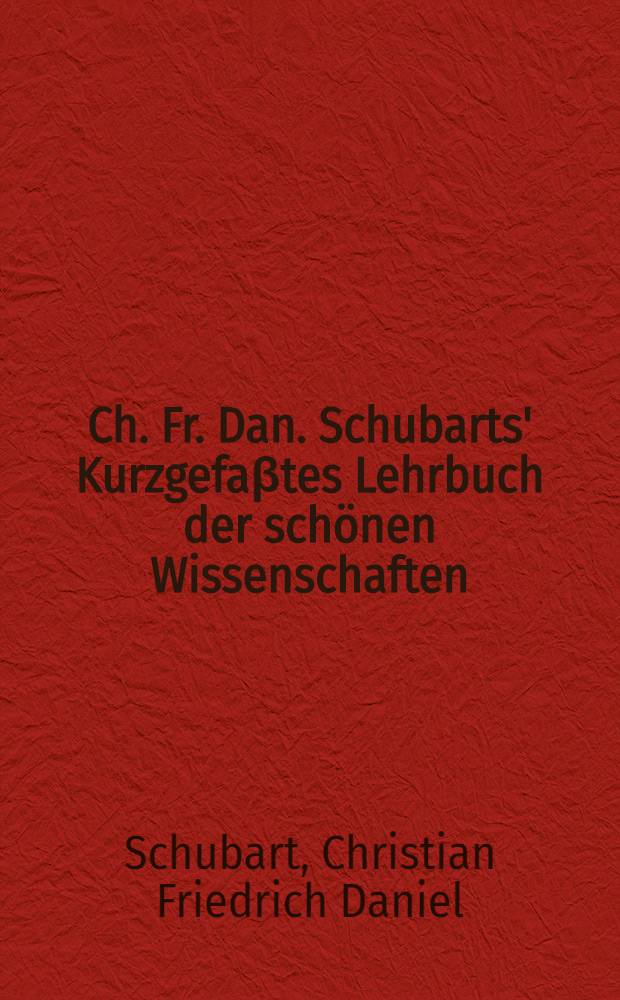 Ch. Fr. Dan. Schubarts' Kurzgefa&beta;tes Lehrbuch der sch&ouml;nen Wissenschaften