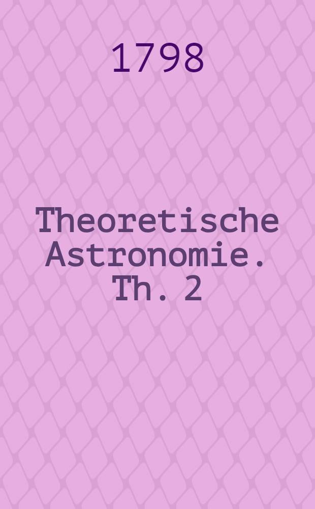 Theoretische Astronomie. Th. 2 : Theorische Astronomie