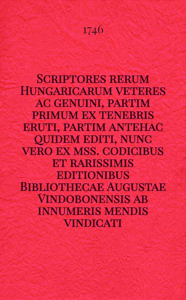 Scriptores rerum Hungaricarum veteres ac genuini, partim primum ex tenebris eruti, partim antehac quidem editi, nunc vero ex mss. codicibus et rarissimis editionibus Bibliothecae Augustae Vindobonensis ab innumeris mendis vindicati, ... partim etiam ad nostra usque tempora continuati, ... cum amplissima praefatione Matthiae Belii ... T. 2