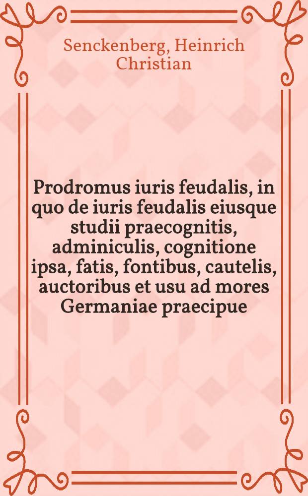 Prodromus iuris feudalis, in quo de iuris feudalis eiusque studii praecognitis, adminiculis, cognitione ipsa, fatis, fontibus, cautelis, auctoribus et usu ad mores Germaniae praecipue, disseritur : Accedunt appendices IV. .. // Syntagma juris feudalis ...