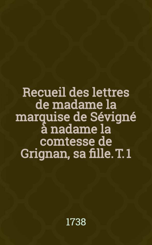 Recueil des lettres de madame la marquise de Sévigné à nadame la comtesse de Grignan, sa fille. T. 1