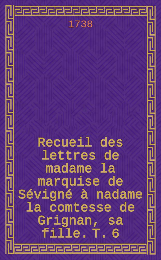 Recueil des lettres de madame la marquise de Sévigné à nadame la comtesse de Grignan, sa fille. T. 6