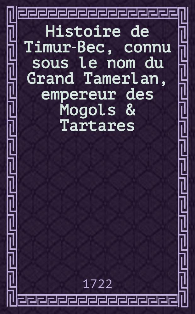 Histoire de Timur-Bec, connu sous le nom du Grand Tamerlan, empereur des Mogols & Tartares : En forme de journal historique de ses victoires & conquêtes dans l'Asie & dans l'Europe