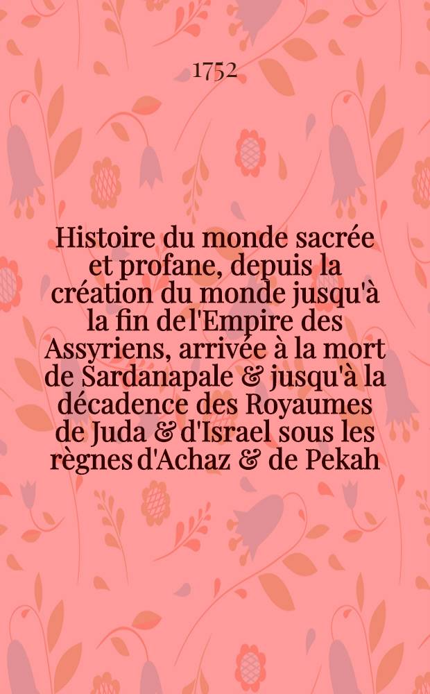 Histoire du monde sacrée et profane, depuis la création du monde jusqu'à la fin de l'Empire des Assyriens, arrivée à la mort de Sardanapale & jusqu'à la décadence des Royaumes de Juda & d'Israel sous les règnes d'Achaz & de Pekah : Pour servir d'introduction à l'"Histoire des Juifs" du docteur Prideaux
