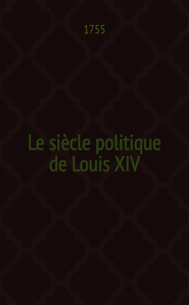 Le siècle politique de Louis XIV : Avec les pièces qui forment l'histoire du "Siècle" de M.F. de Voltaire & de ses querelles avec Mrs. de Maupertuis & de La Beaumelle, suivies de la disgrâce de ce fameux poёte