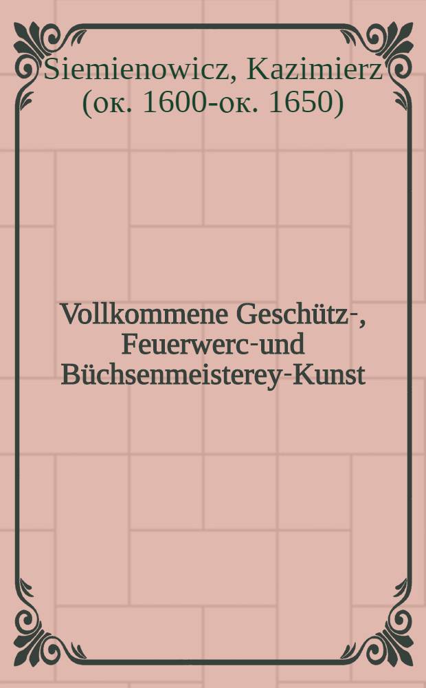 Vollkommene Geschütz-, Feuerwerck- und Büchsenmeisterey-Kunst