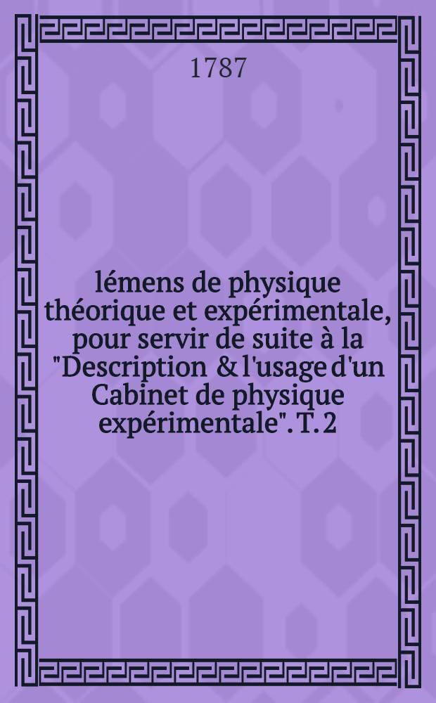 &Eacute;l&eacute;mens de physique th&eacute;orique et exp&eacute;rimentale, pour servir de suite &agrave; la "Description & l'usage d'un Cabinet de physique exp&eacute;rimentale". T. 2
