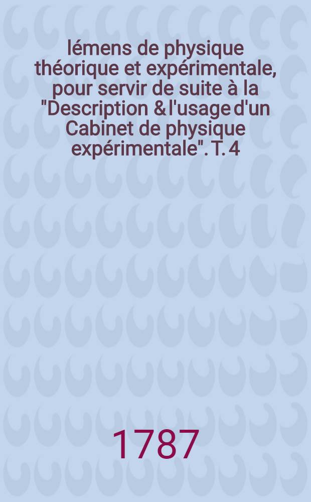 Élémens de physique théorique et expérimentale, pour servir de suite à la "Description & l'usage d'un Cabinet de physique expérimentale". T. 4