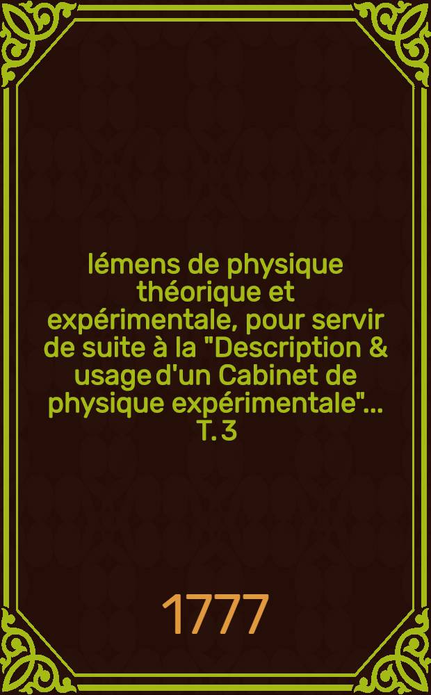 &Eacute;l&eacute;mens de physique th&eacute;orique et exp&eacute;rimentale, pour servir de suite &agrave; la "Description & usage d'un Cabinet de physique exp&eacute;rimentale" ... T. 3