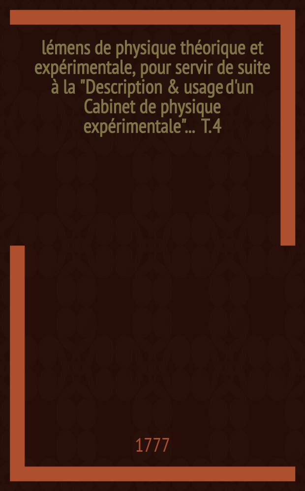 Élémens de physique théorique et expérimentale, pour servir de suite à la "Description & usage d'un Cabinet de physique expérimentale" ... T. 4