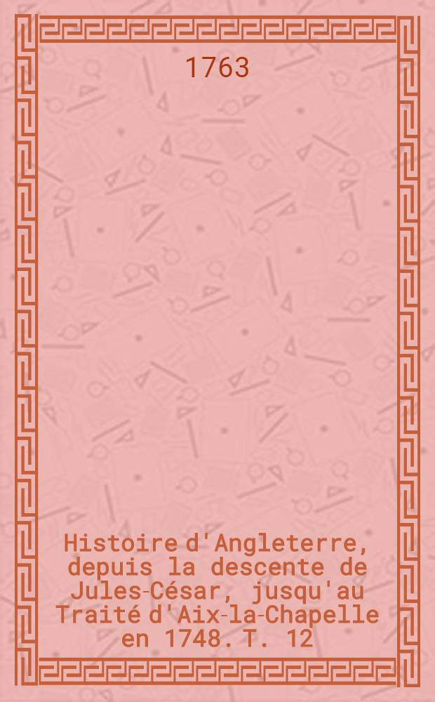Histoire d'Angleterre, depuis la descente de Jules-César, jusqu'au Traité d'Aix-la-Chapelle en 1748. T. 12