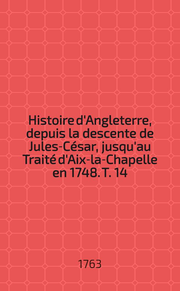 Histoire d'Angleterre, depuis la descente de Jules-César, jusqu'au Traité d'Aix-la-Chapelle en 1748. T. 14
