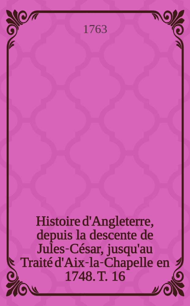 Histoire d'Angleterre, depuis la descente de Jules-César, jusqu'au Traité d'Aix-la-Chapelle en 1748. T. 16
