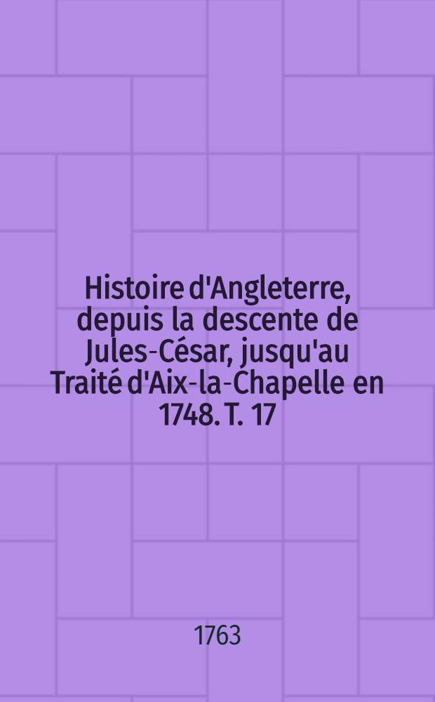 Histoire d'Angleterre, depuis la descente de Jules-César, jusqu'au Traité d'Aix-la-Chapelle en 1748. T. 17