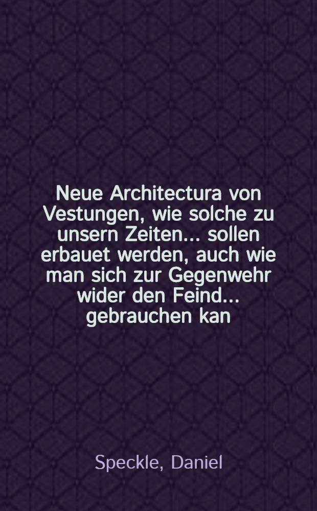 Neue Architectura von Vestungen, wie solche zu unsern Zeiten ... sollen erbauet werden, auch wie man sich zur Gegenwehr wider den Feind ... gebrauchen kan