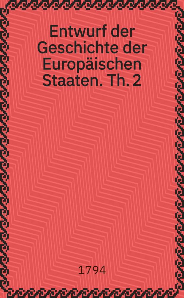 Entwurf der Geschichte der Europäischen Staaten. Th. 2