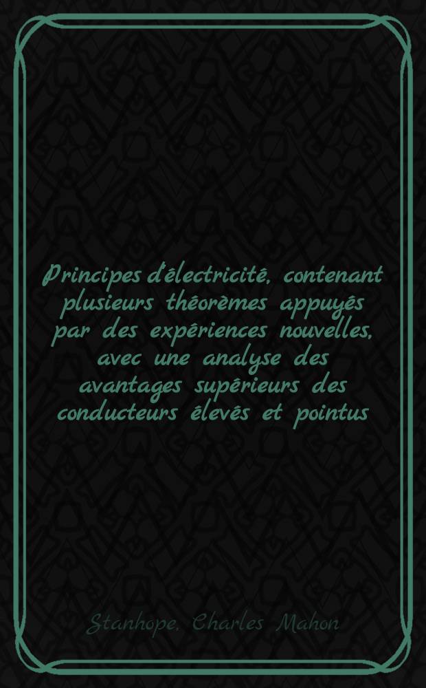 Principes d'&eacute;lectricit&eacute;, contenant plusieurs th&eacute;or&egrave;mes appuy&eacute;s par des exp&eacute;riences nouvelles, avec une analyse des avantages sup&eacute;rieurs des conducteurs &eacute;lev&eacute;s et pointus ...