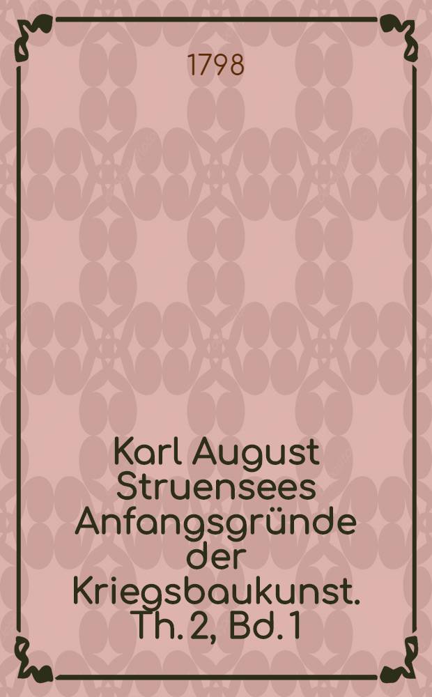 Karl August Struensees Anfangsgründe der Kriegsbaukunst. Th. 2, Bd. 1 : Von der Beschaffenheit der eigentlichen Festungen