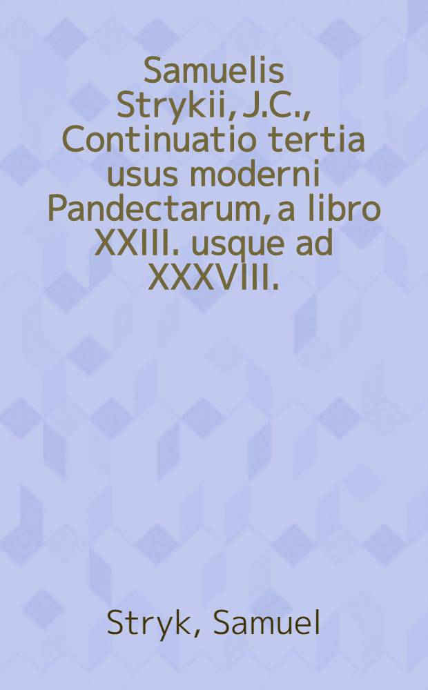 Samuelis Strykii, J.C., Continuatio tertia usus moderni Pandectarum, a libro XXIII. usque ad XXXVIII.