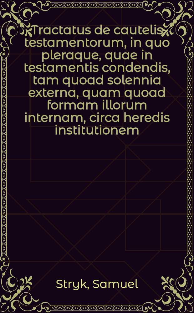Tractatus de cautelis testamentorum, in quo pleraque, quae in testamentis condendis, tam quoad solennia externa, quam quoad formam illorum internam, circa heredis institutionem, & exheredationem ... caute observanda, perspicue exponuntur