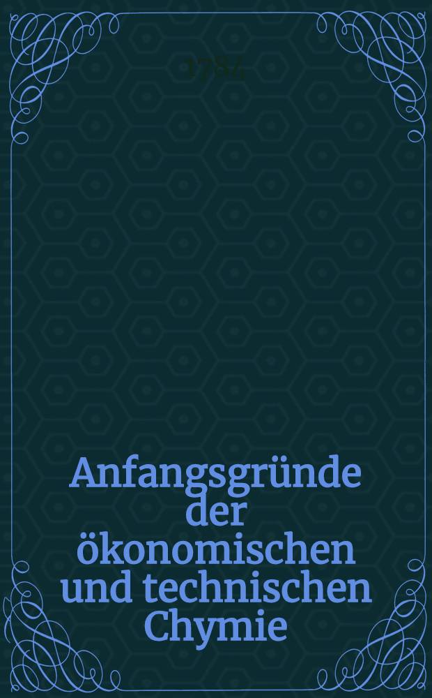 Anfangsgründe der ökonomischen und technischen Chymie