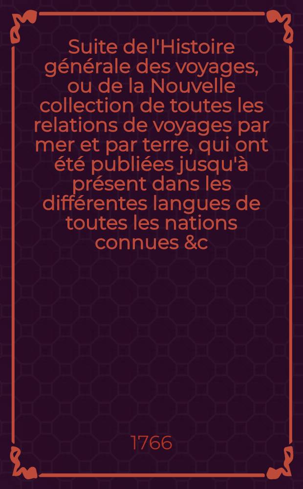 Suite de l'Histoire générale des voyages, ou de la Nouvelle collection de toutes les relations de voyages par mer et par terre, qui ont été publiées jusqu'à présent dans les différentes langues de toutes les nations connues &c. : Contenant les restitutions & les additions de l'édition de Hollande, pour servir de supplément à l'édition de Paris