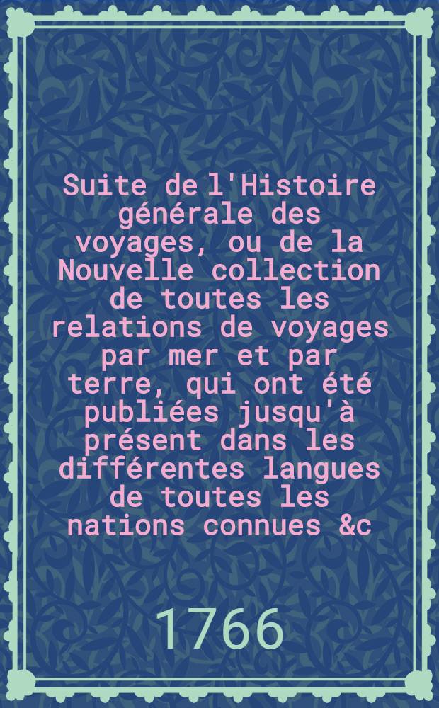 Suite de l'Histoire générale des voyages, ou de la Nouvelle collection de toutes les relations de voyages par mer et par terre, qui ont été publiées jusqu'à présent dans les différentes langues de toutes les nations connues &c : Contenant les restitutions & les additions de l'édition de Hollande, pour servir de supplément à l'édition de Paris. [2]