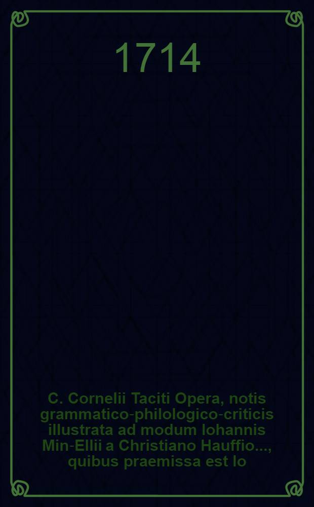 C. Cornelii Taciti Opera, notis grammatico-philologico-criticis illustrata ad modum Iohannis Min-Ellii a Christiano Hauffio ..., quibus praemissa est Io. Georgii Walchii Diatribe critica de Tacito eiusdemque stilo ... [T. 1]