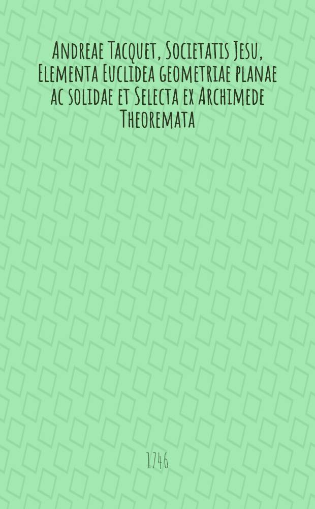 Andreae Tacquet, Societatis Jesu, Elementa Euclidea geometriae planae ac solidae et Selecta ex Archimede Theoremata; ejusdemque Trigonometria plana, plurimis corollariis, notis, ac schematibus ... illustrata à Gulielmo Whiston. T. 2