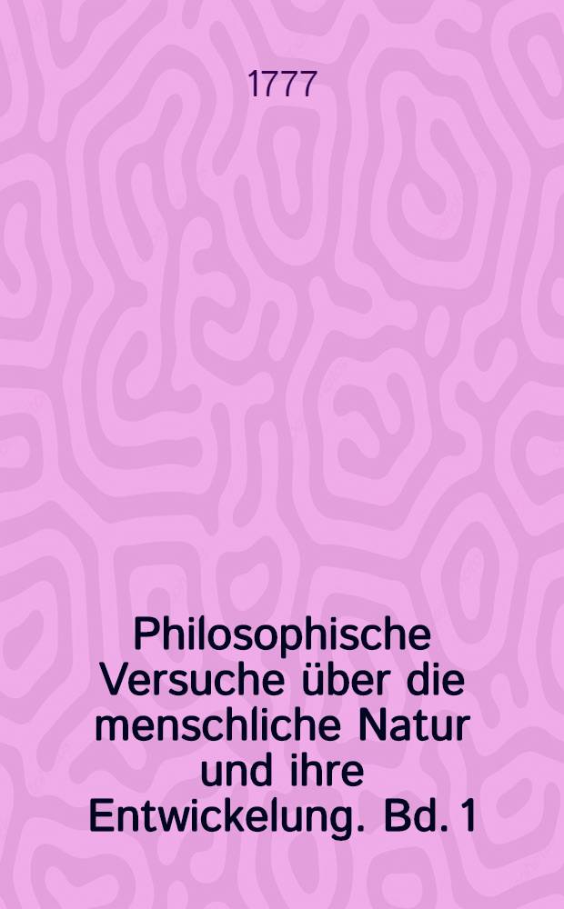 Philosophische Versuche über die menschliche Natur und ihre Entwickelung. Bd. 1