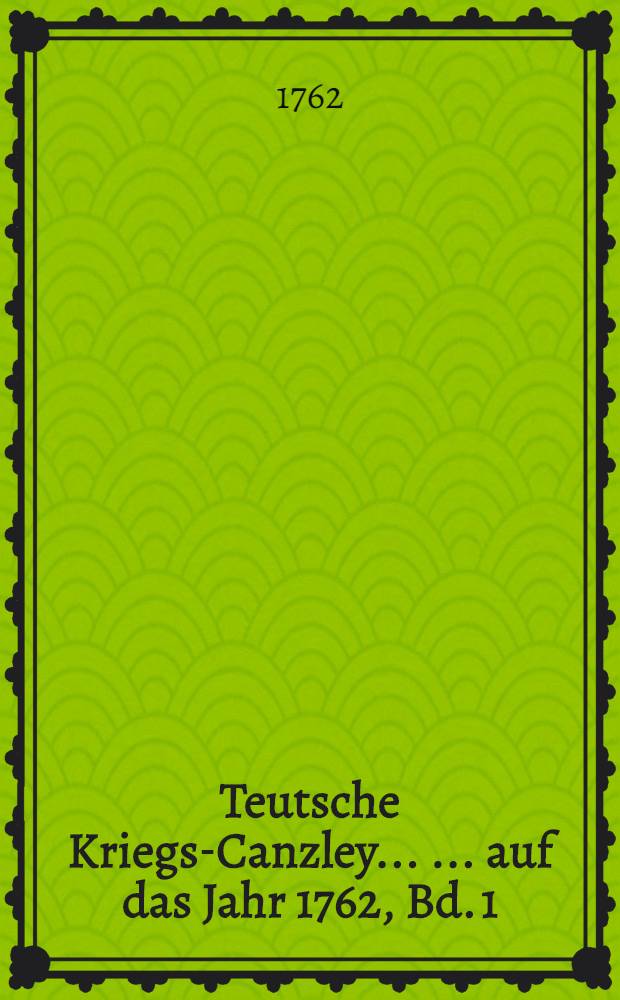 Teutsche Kriegs-Canzley ... ... auf das Jahr 1762, Bd. 1