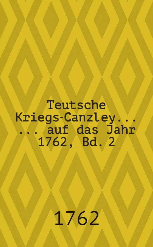 Teutsche Kriegs-Canzley ... ... auf das Jahr 1762, Bd. 2