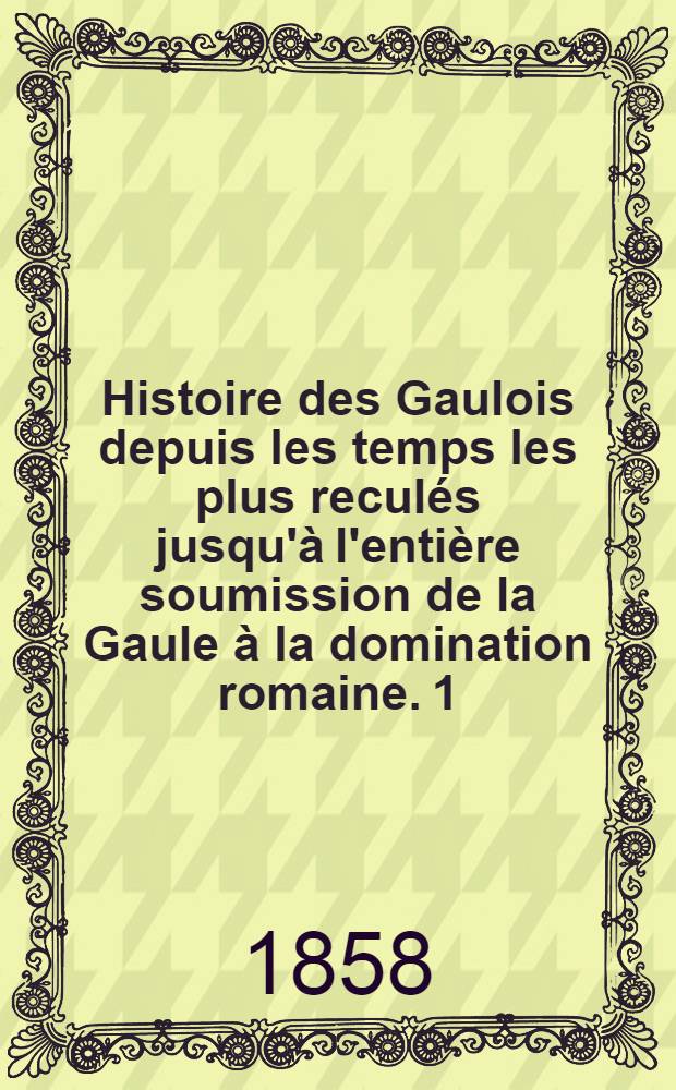 Histoire des Gaulois depuis les temps les plus recul&eacute;s jusqu'&agrave; l'enti&egrave;re soumission de la Gaule &agrave; la domination romaine. 1