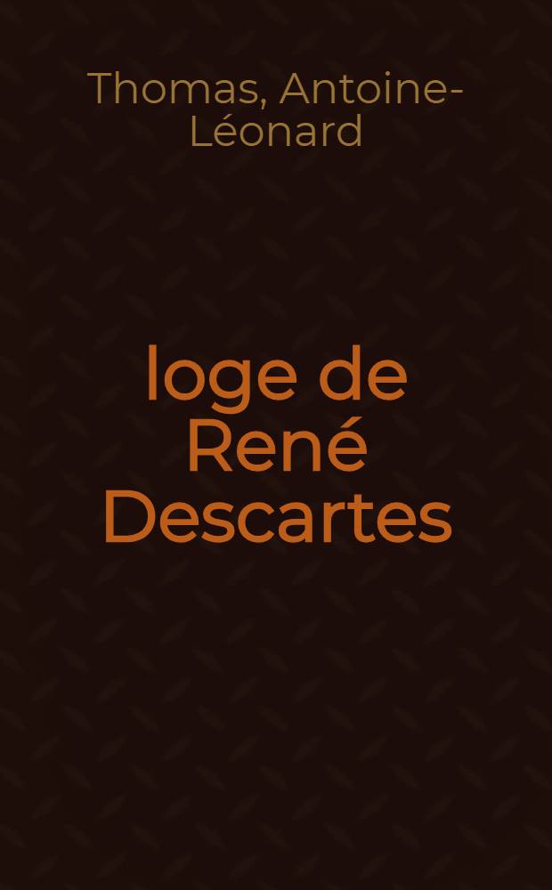 Éloge de René Descartes : Discours qui a remporté le prix de l'Académie françoise en 1765