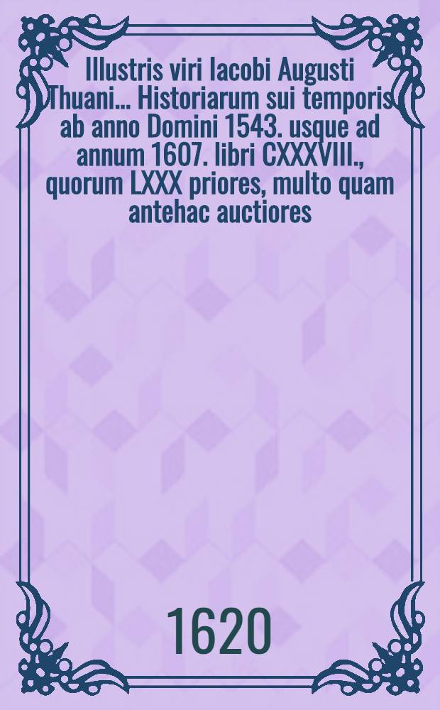 Illustris viri Iacobi Augusti Thuani ... Historiarum sui temporis ab anno Domini 1543. usque ad annum 1607. libri CXXXVIII., quorum LXXX priores, multo quam antehac auctiores: reliqui vero LVIII nunc primum prodeunt: opus in quinque tomos distinctum, cum indicibus rerum memorabilium singulis tomis, adiectis : Accedunt Commentariorum de vita sua libri sex hactenus inediti. T. 3 : [Liber LVIII-LXXX]