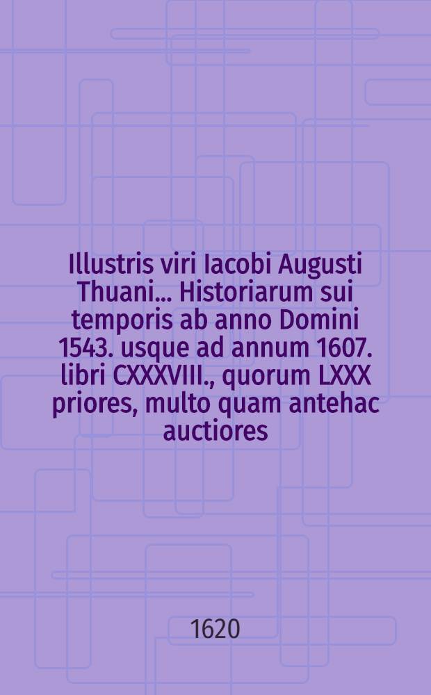 Illustris viri Iacobi Augusti Thuani ... Historiarum sui temporis ab anno Domini 1543. usque ad annum 1607. libri CXXXVIII., quorum LXXX priores, multo quam antehac auctiores: reliqui vero LVIII nunc primum prodeunt: opus in quinque tomos distinctum, cum indicibus rerum memorabilium singulis tomis, adiectis : Accedunt Commentariorum de vita sua libri sex hactenus inediti. T. 5 : [Liber XCVII-CXXXVIII]