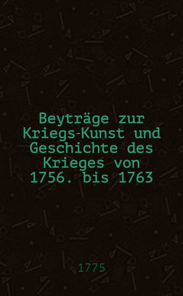 Beyträge zur Kriegs-Kunst und Geschichte des Krieges von 1756. bis 1763 : Mit Plans und Charten. Stück 1 : Das Treffen bey Maxen, nebst einer Abhandlung von dem Angriff und Vertheidigung unverschanzter Anhöhen und Berge ...