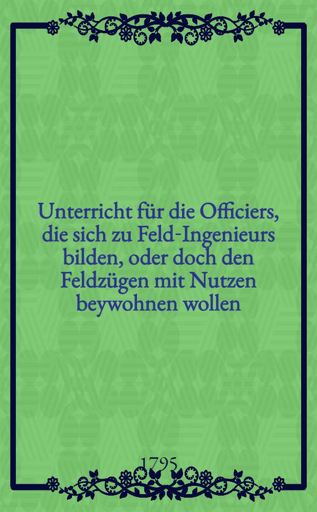 Unterricht für die Officiers, die sich zu Feld-Ingenieurs bilden, oder doch den Feldzügen mit Nutzen beywohnen wollen