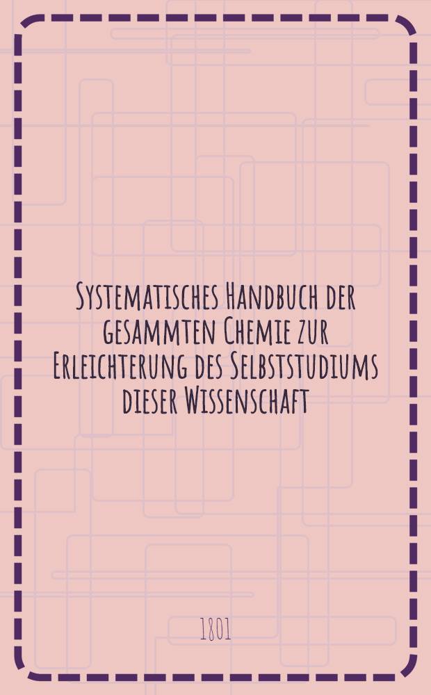 Systematisches Handbuch der gesammten Chemie zur Erleichterung des Selbststudiums dieser Wissenschaft
