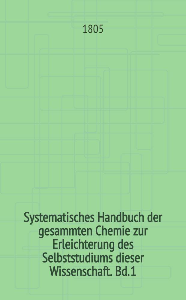 Systematisches Handbuch der gesammten Chemie zur Erleichterung des Selbststudiums dieser Wissenschaft. Bd. 1 : Reine Chemie