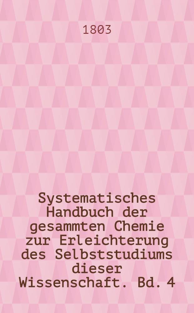 Systematisches Handbuch der gesammten Chemie zur Erleichterung des Selbststudiums dieser Wissenschaft. Bd. 4 : Reine Chemie